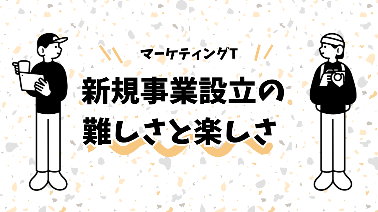 新規事業設立の難しさと楽しさ-マーケティング部T-